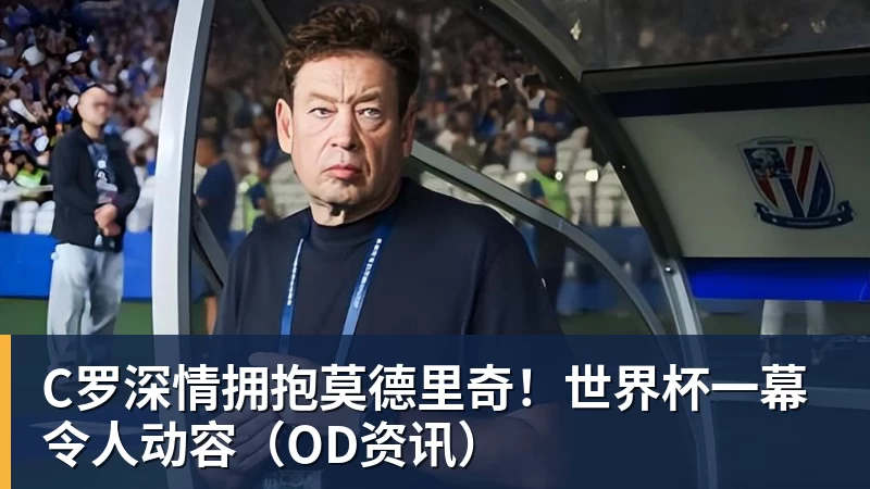 C罗深情拥抱莫德里奇！世界杯一幕令人动容（OD资讯）