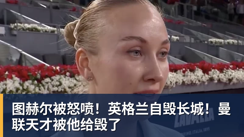 图赫尔被怒喷！英格兰自毁长城！曼联天才被他给毁了