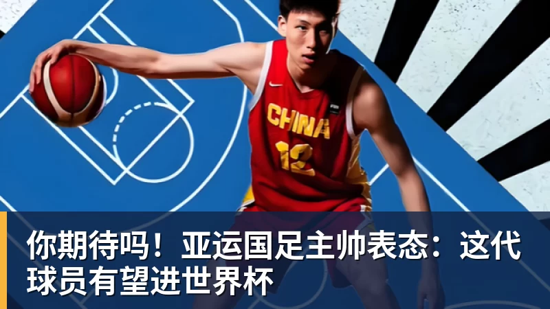 你期待吗！亚运国足主帅表态：这代球员有望进世界杯