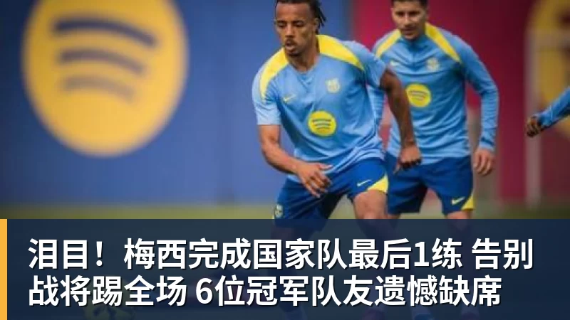 泪目！梅西完成国家队最后1练 告别战将踢全场 6位冠军队友遗憾缺席